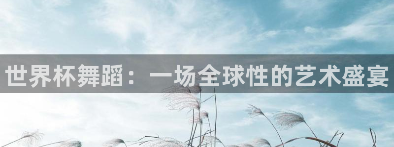 足球世界杯赛程：世界杯舞蹈：一场全球性的艺术盛宴