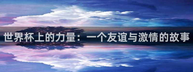 世界杯预选赛亚洲：世界杯上的力量：一个友谊与激情的故事