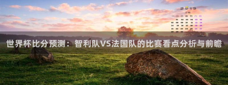 看世界杯：世界杯比分预测：智利队VS法国队的比赛看点分析与前瞻